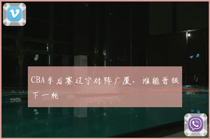 CBA季后赛辽宁对阵广厦，谁能晋级下一轮