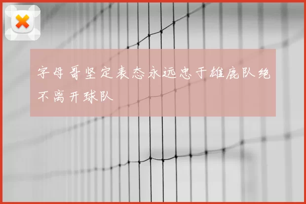 字母哥坚定表态永远忠于雄鹿队绝不离开球队