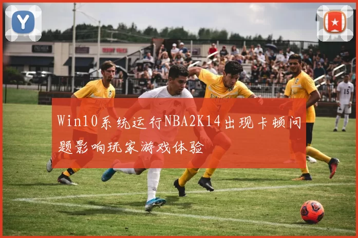 Win10系统运行NBA2K14出现卡顿问题影响玩家游戏体验