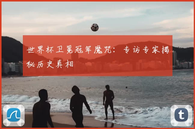 世界杯卫冕冠军魔咒:专访专家揭秘历史真相