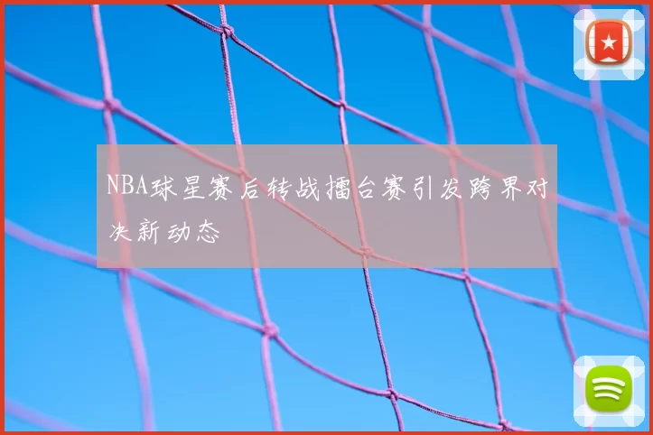 NBA球星赛后转战擂台赛引发跨界对决新动态
