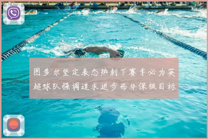 图多尔坚定表态热刺下赛季必为英超球队强调追求进步而非保级目标