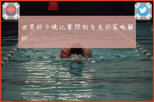 世界杯今晚比赛预测与竞彩策略解析