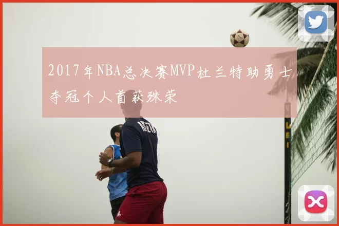 2017年NBA总决赛MVP杜兰特助勇士夺冠个人首获殊荣