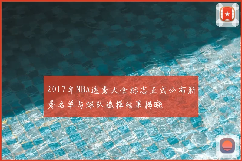 2017年NBA选秀大会标志正式公布新秀名单与球队选择结果揭晓