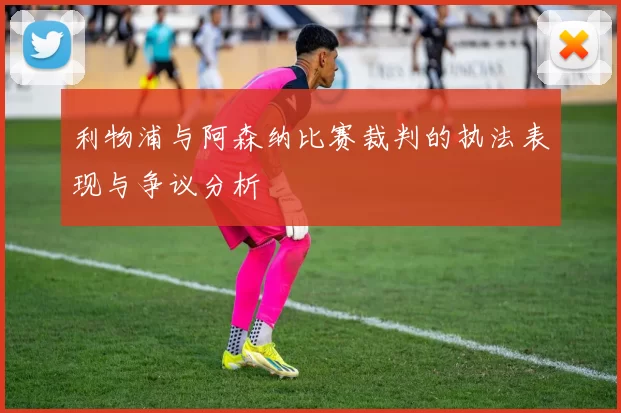 利物浦与阿森纳比赛裁判的执法表现与争议分析