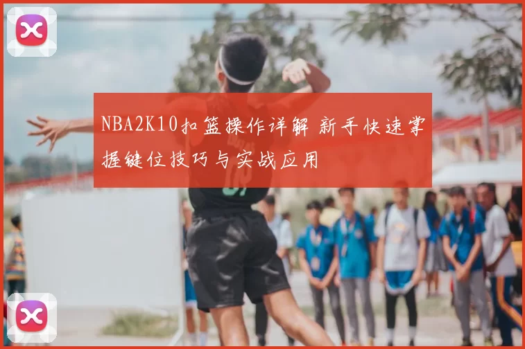 NBA2K10扣篮操作详解 新手快速掌握键位技巧与实战应用