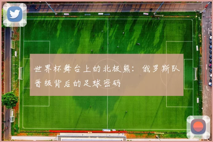 世界杯舞台上的北极熊:俄罗斯队晋级背后的足球密码