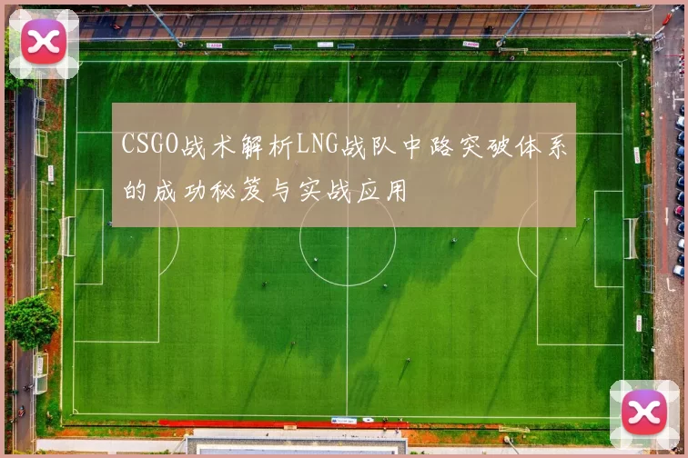 CSGO战术解析LNG战队中路突破体系的成功秘笈与实战应用