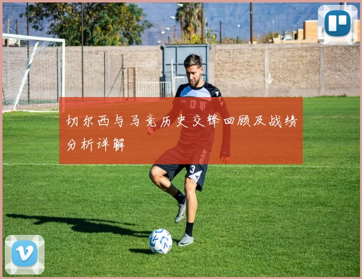 切尔西与马竞历史交锋回顾及战绩分析详解