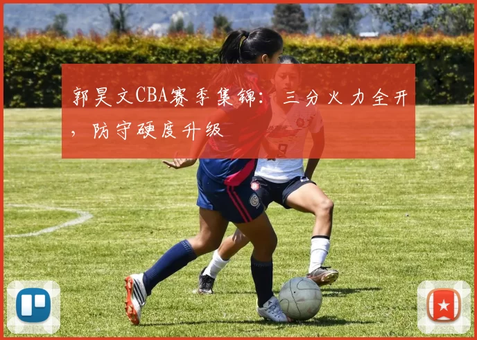 郭昊文CBA赛季集锦：三分火力全开，防守硬度升级