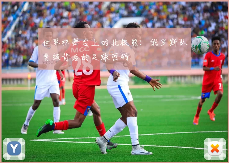 世界杯舞台上的北极熊:俄罗斯队晋级背后的足球密码