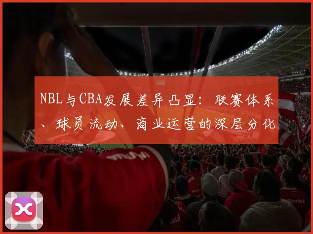 NBL与CBA发展差异凸显：联赛体系、球员流动、商业运营的深层分化
