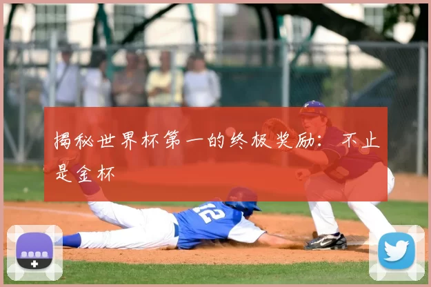 揭秘世界杯第一的终极奖励:不止是金杯