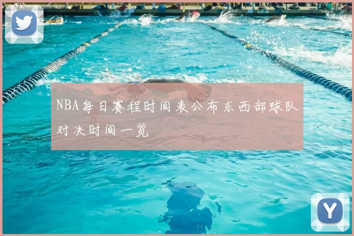 NBA每日赛程时间表公布东西部球队对决时间一览