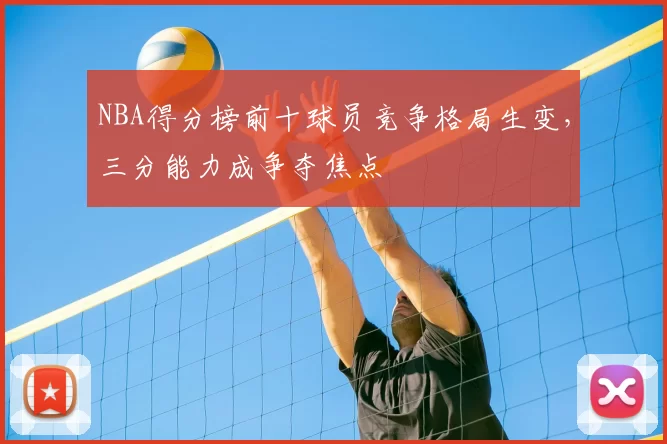 NBA得分榜前十球员竞争格局生变，三分能力成争夺焦点