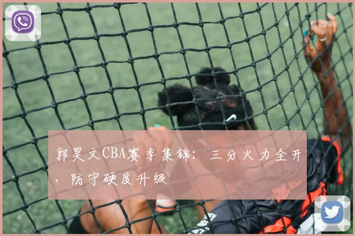 郭昊文CBA赛季集锦：三分火力全开，防守硬度升级
