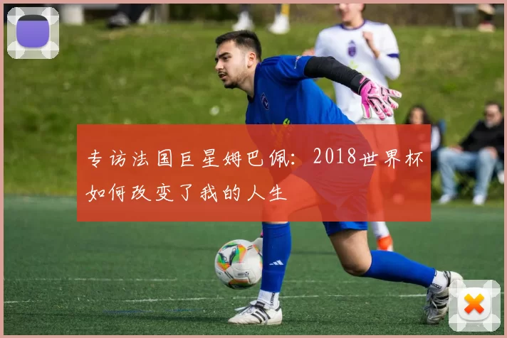 专访法国巨星姆巴佩:2018世界杯如何改变了我的人生