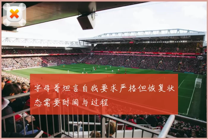 字母哥坦言自我要求严格但恢复状态需要时间与过程