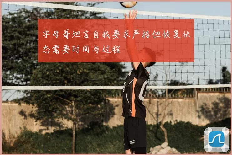 字母哥坦言自我要求严格但恢复状态需要时间与过程