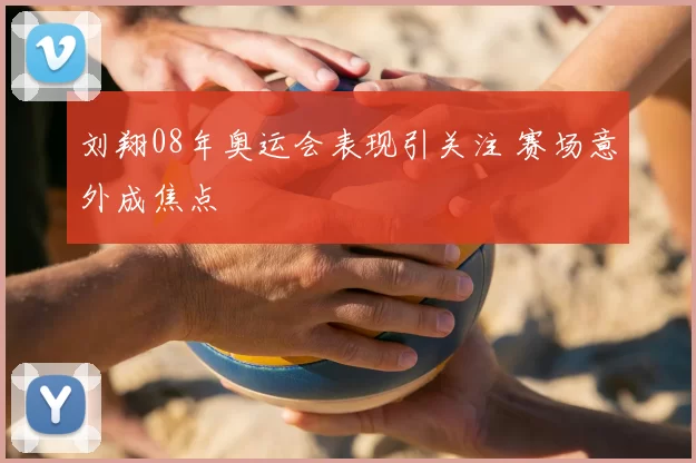 刘翔08年奥运会表现引关注 赛场意外成焦点