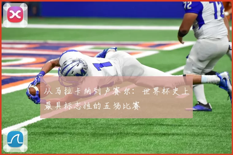 从马拉卡纳到卢赛尔：世界杯史上最具标志性的五场比赛