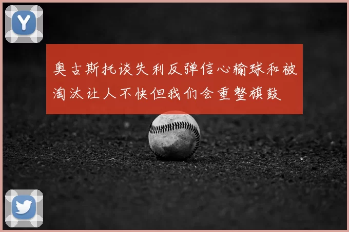 奥古斯托谈失利反弹信心输球和被淘汰让人不快但我们会重整旗鼓