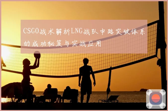 CSGO战术解析LNG战队中路突破体系的成功秘笈与实战应用