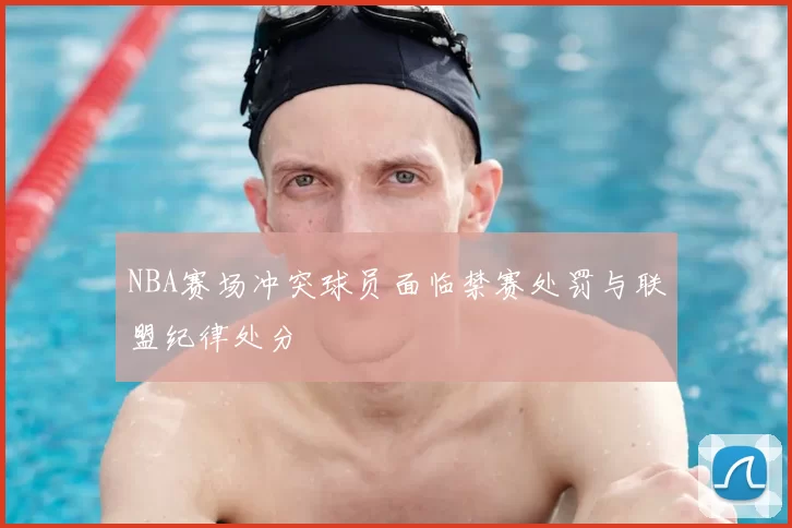 NBA赛场冲突球员面临禁赛处罚与联盟纪律处分