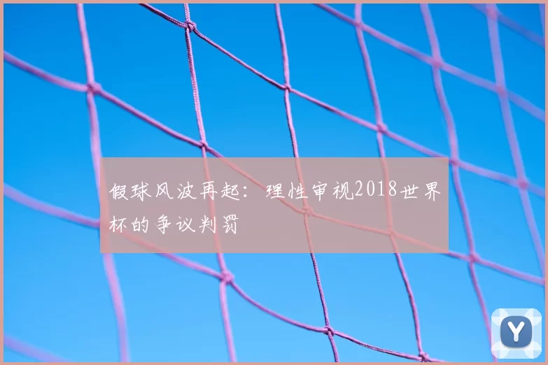 假球风波再起:理性审视2018世界杯的争议判罚