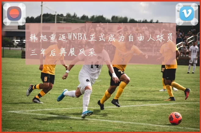 韩旭重返WNBA正式成为自由人球员三年后再展风采