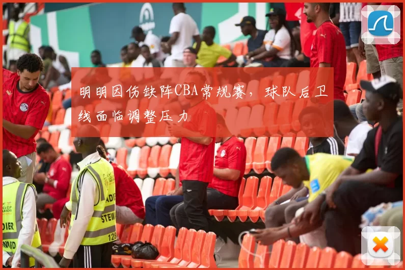 明明因伤缺阵CBA常规赛，球队后卫线面临调整压力