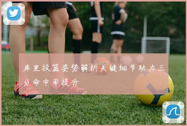 库里投篮姿势解析关键细节助力三分命中率提升