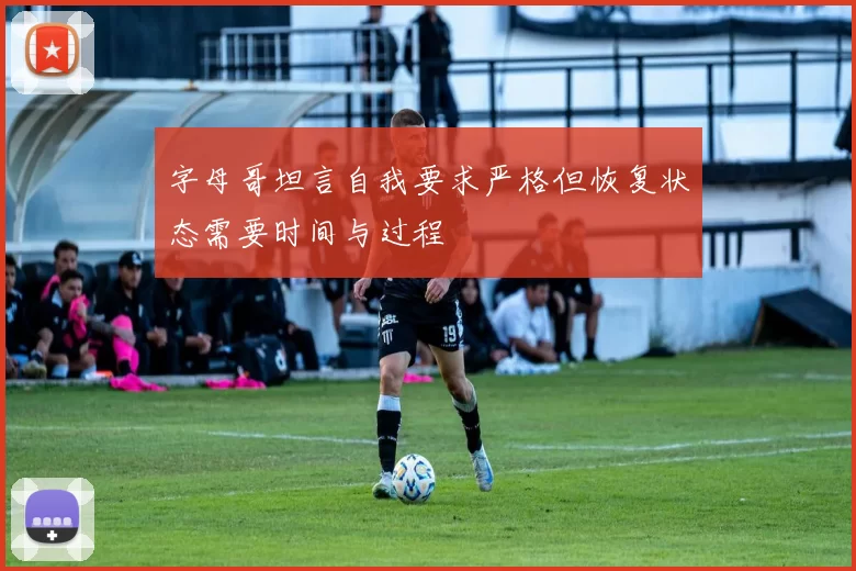 字母哥坦言自我要求严格但恢复状态需要时间与过程