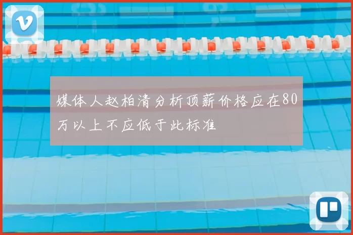 媒体人赵柏清分析顶薪价格应在80万以上不应低于此标准