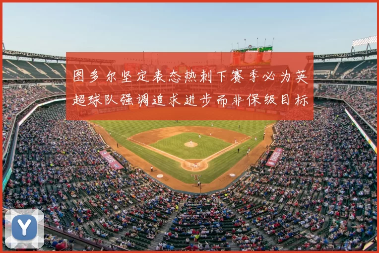 图多尔坚定表态热刺下赛季必为英超球队强调追求进步而非保级目标