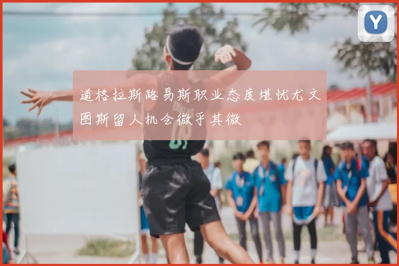 道格拉斯路易斯职业态度堪忧尤文图斯留人机会微乎其微