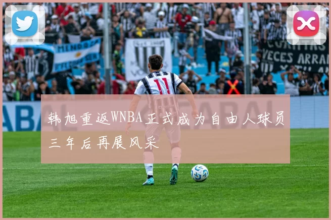 韩旭重返WNBA正式成为自由人球员三年后再展风采