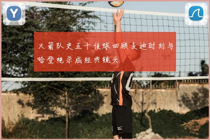 火箭队史五十佳球回顾麦迪时刻与哈登绝杀成经典镜头