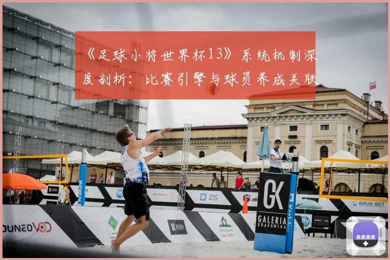 《足球小将世界杯13》系统机制深度剖析:比赛引擎与球员养成关联性研究