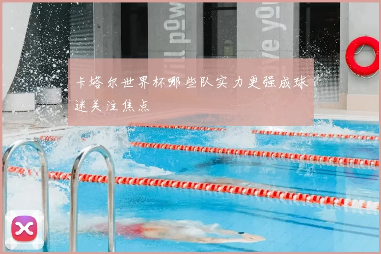 卡塔尔世界杯哪些队实力更强成球迷关注焦点