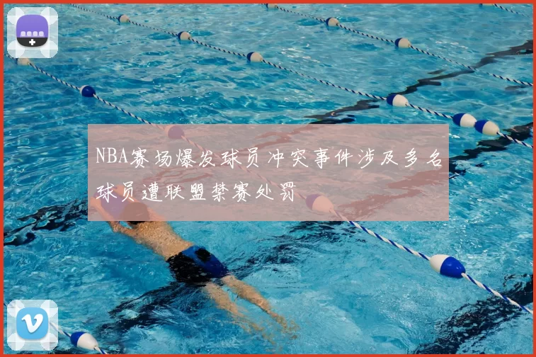 NBA赛场爆发球员冲突事件涉及多名球员遭联盟禁赛处罚