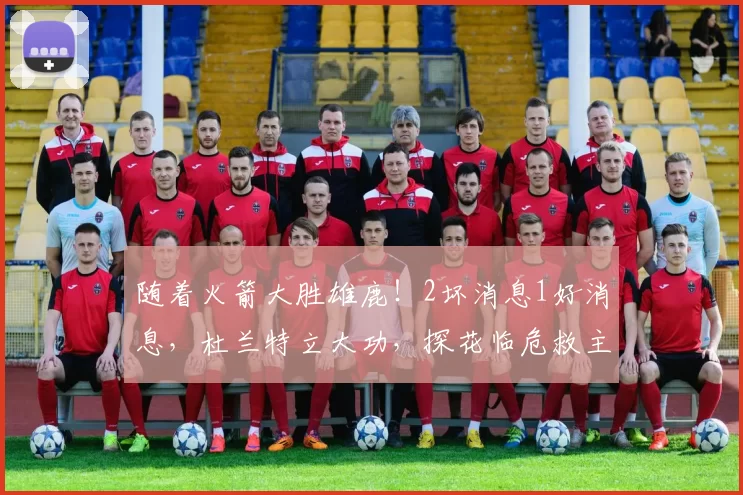 随着火箭大胜雄鹿!2坏消息1好消息,杜兰特立大功,探花临危救主