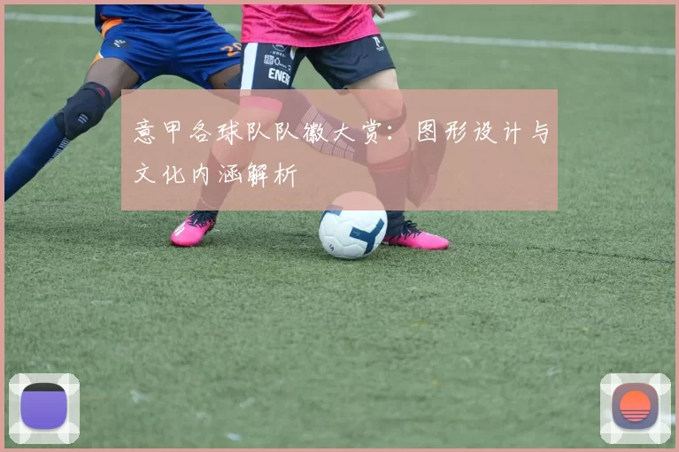 意甲各球队队徽大赏：图形设计与文化内涵解析