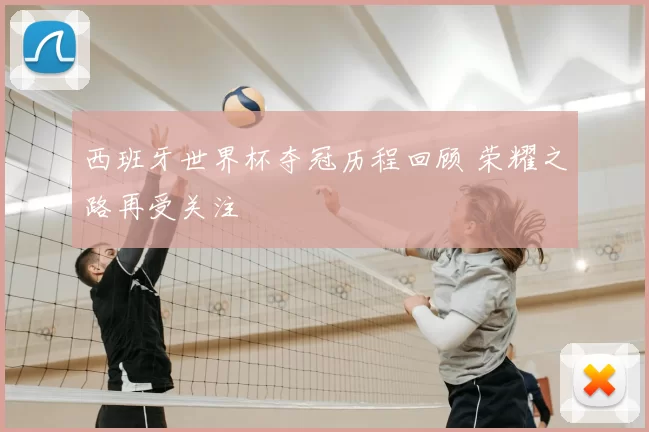 西班牙世界杯夺冠历程回顾 荣耀之路再受关注