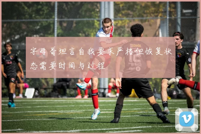 字母哥坦言自我要求严格但恢复状态需要时间与过程