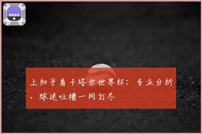 上知乎看卡塔尔世界杯:专业分析、球迷吐槽一网打尽