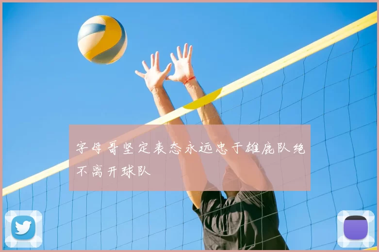 字母哥坚定表态永远忠于雄鹿队绝不离开球队