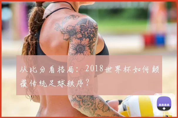 从比分看格局：2018世界杯如何颠覆传统足球秩序？