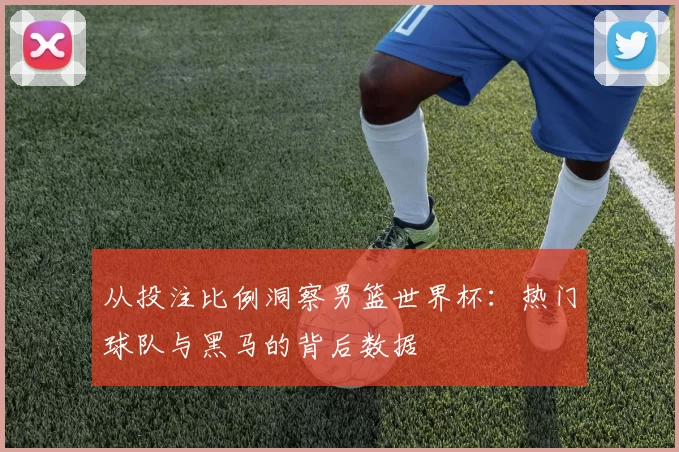 从投注比例洞察男篮世界杯:热门球队与黑马的背后数据